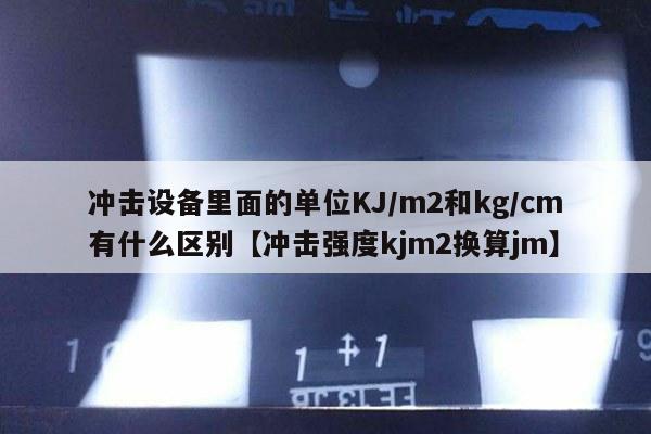冲击设备里面的单位KJ/m2和kg/cm有什么区别【冲击强度kjm2换算jm】
