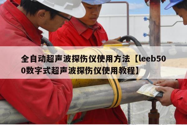 全自动超声波探伤仪使用方法【leeb500数字式超声波探伤仪使用教程】