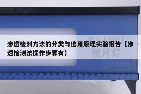 渗透检测方法的分类与选用原理实验报告【渗透检测法操作步骤有】