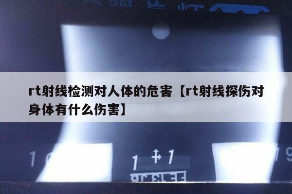 rt射线检测对人体的危害【rt射线探伤对身体有什么伤害】