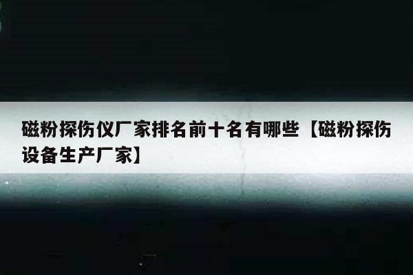 磁粉探伤仪厂家排名前十名有哪些【磁粉探伤设备生产厂家】