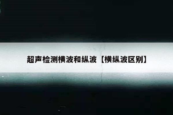 超声检测横波和纵波【横纵波区别】