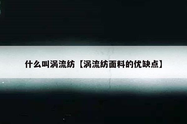 什么叫涡流纺【涡流纺面料的优缺点】