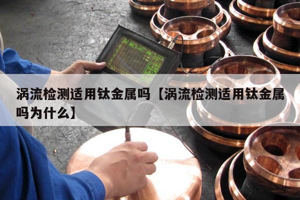 涡流检测适用钛金属吗【涡流检测适用钛金属吗为什么】