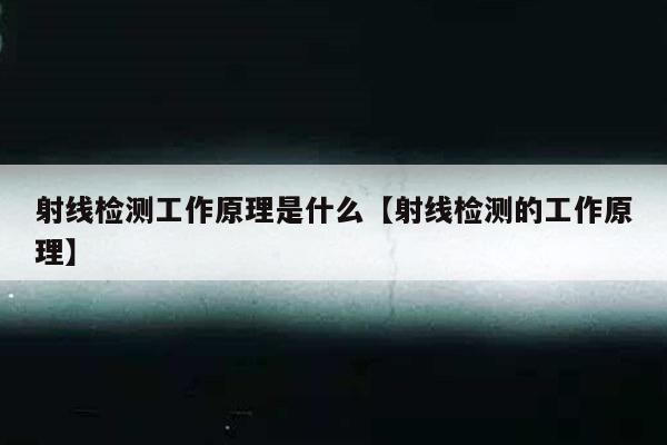 射线检测工作原理是什么【射线检测的工作原理】