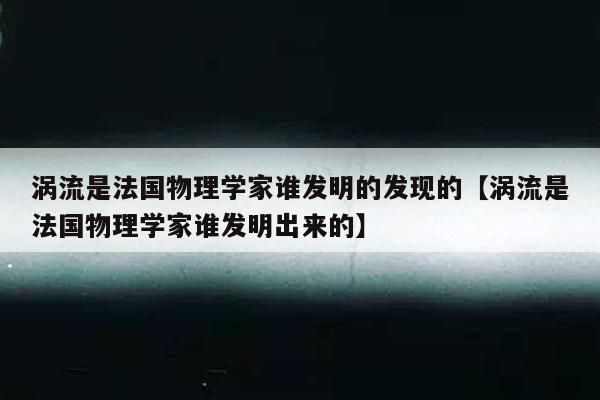 涡流是法国物理学家谁发明的发现的【涡流是法国物理学家谁发明出来的】