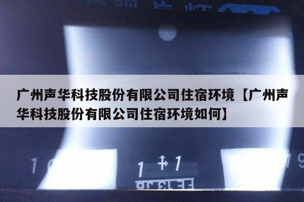 广州声华科技股份有限公司住宿环境【广州声华科技股份有限公司住宿环境如何】
