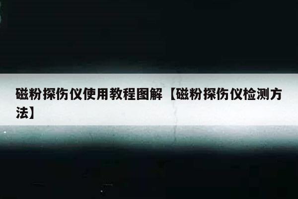 磁粉探伤仪使用教程图解【磁粉探伤仪检测方法】