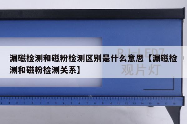 漏磁检测和磁粉检测区别是什么意思【漏磁检测和磁粉检测关系】