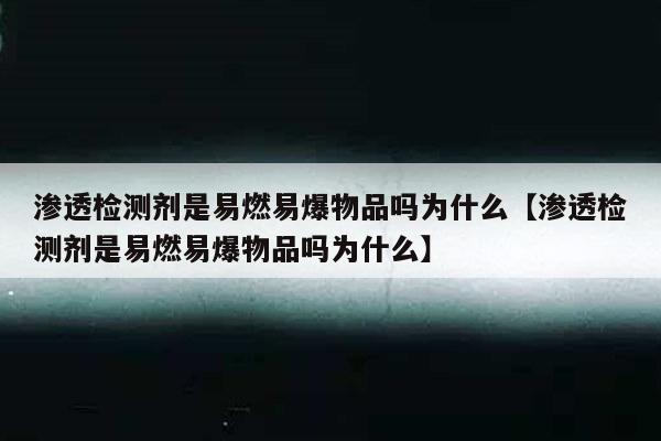 渗透检测剂是易燃易爆物品吗为什么【渗透检测剂是易燃易爆物品吗为什么】