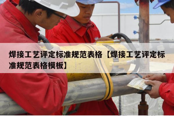 焊接工艺评定标准规范表格【焊接工艺评定标准规范表格模板】