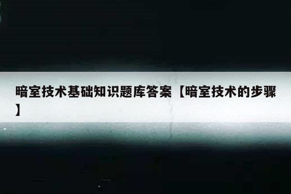 暗室技术基础知识题库答案【暗室技术的步骤】