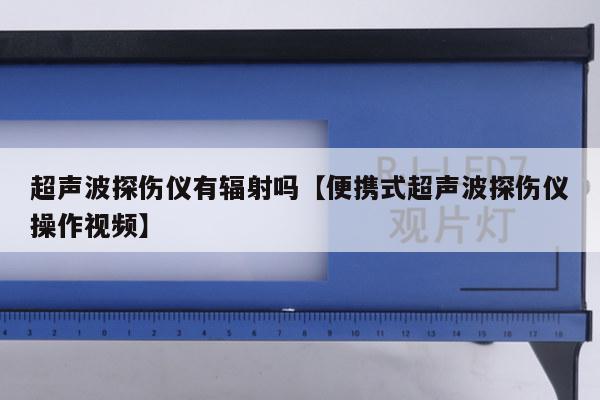 超声波探伤仪有辐射吗【便携式超声波探伤仪操作视频】