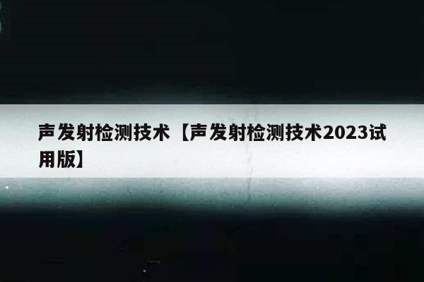 声发射检测技术【声发射检测技术2023试用版】