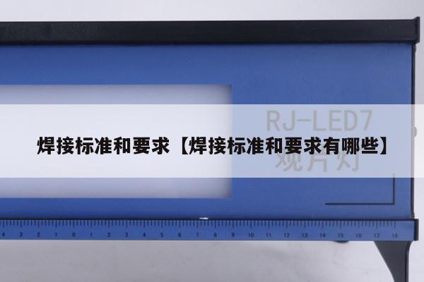 焊接标准和要求【焊接标准和要求有哪些】
