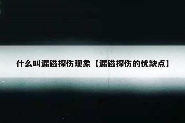 什么叫漏磁探伤现象【漏磁探伤的优缺点】
