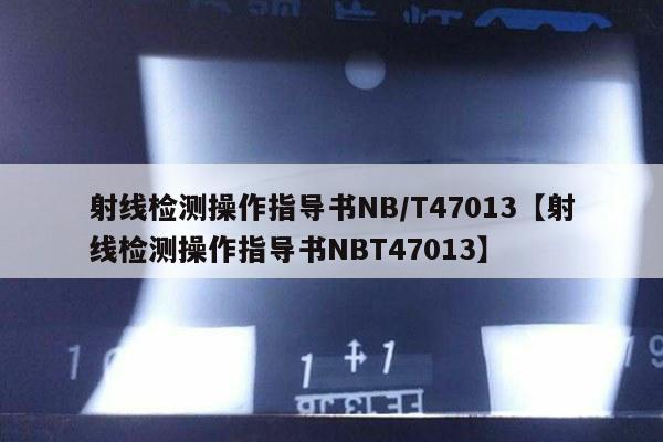 射线检测操作指导书NB/T47013【射线检测操作指导书NBT47013】