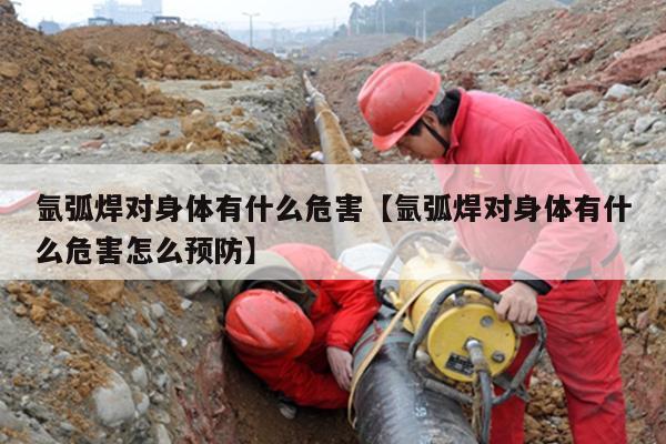 氩弧焊对身体有什么危害【氩弧焊对身体有什么危害怎么预防】