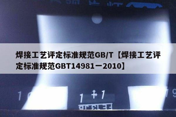 焊接工艺评定标准规范GB/T【焊接工艺评定标准规范GBT14981一2010】