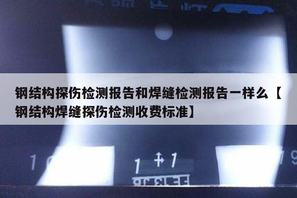 钢结构探伤检测报告和焊缝检测报告一样么【钢结构焊缝探伤检测收费标准】