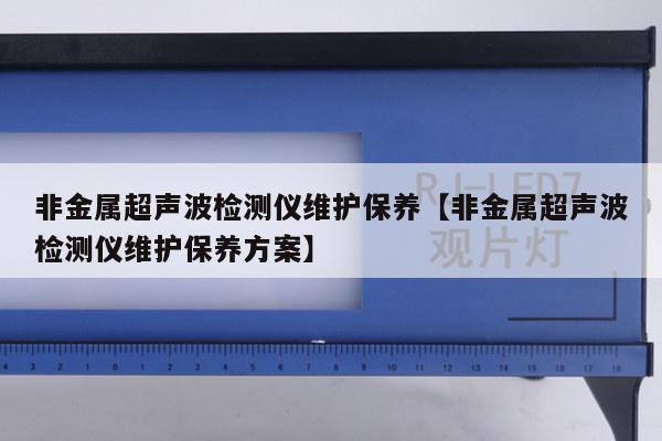 非金属超声波检测仪维护保养【非金属超声波检测仪维护保养方案】