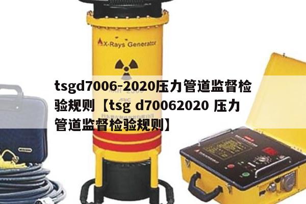 tsgd7006-2020压力管道监督检验规则【tsg d70062020 压力管道监督检验规则】