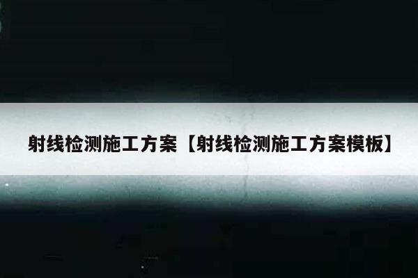 射线检测施工方案【射线检测施工方案模板】