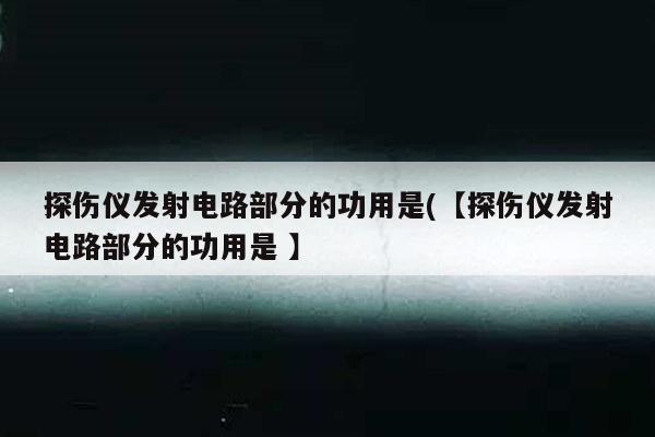 探伤仪发射电路部分的功用是(【探伤仪发射电路部分的功用是 】