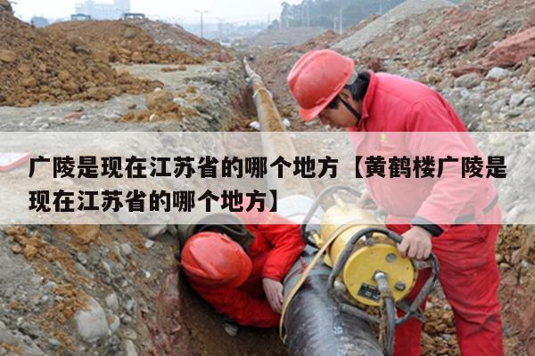 广陵是现在江苏省的哪个地方【黄鹤楼广陵是现在江苏省的哪个地方】