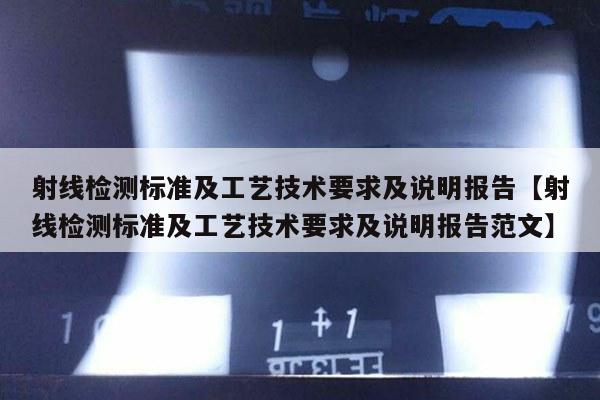 射线检测标准及工艺技术要求及说明报告【射线检测标准及工艺技术要求及说明报告范文】