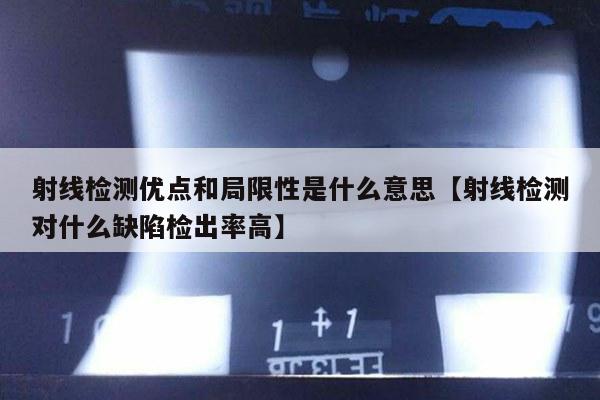 射线检测优点和局限性是什么意思【射线检测对什么缺陷检出率高】