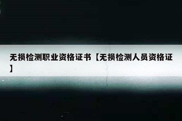 无损检测职业资格证书【无损检测人员资格证】