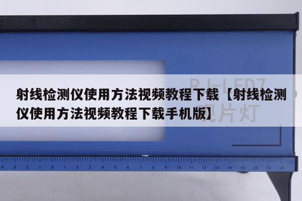 射线检测仪使用方法视频教程下载【射线检测仪使用方法视频教程下载手机版】