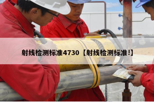 射线检测标准4730【射线检测标准!】