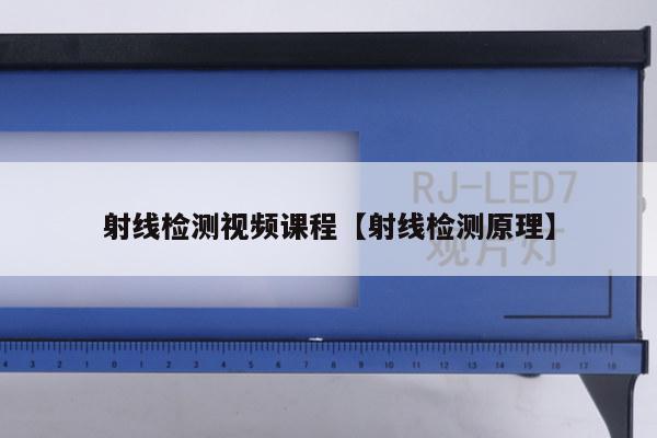 射线检测视频课程【射线检测原理】