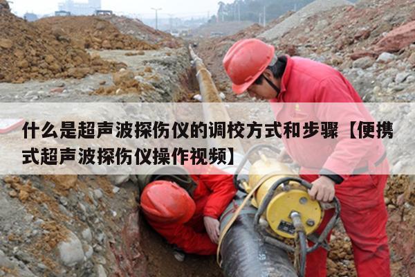 什么是超声波探伤仪的调校方式和步骤【便携式超声波探伤仪操作视频】
