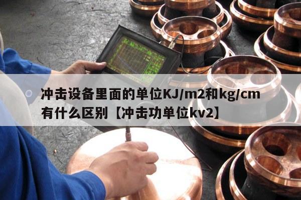 冲击设备里面的单位KJ/m2和kg/cm有什么区别【冲击功单位kv2】