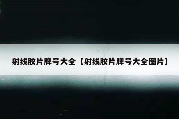 射线胶片牌号大全【射线胶片牌号大全图片】