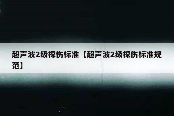超声波2级探伤标准【超声波2级探伤标准规范】