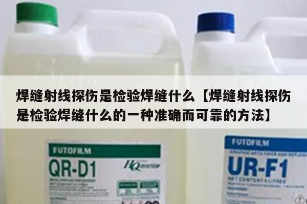 焊缝射线探伤是检验焊缝什么【焊缝射线探伤是检验焊缝什么的一种准确而可靠的方法】