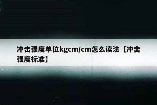 冲击强度单位kgcm/cm怎么读法【冲击强度标准】