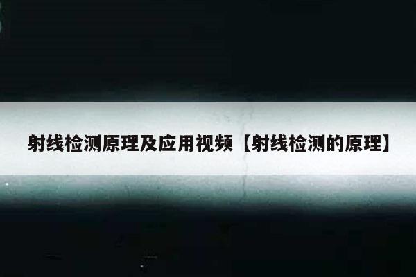 射线检测原理及应用视频【射线检测的原理】