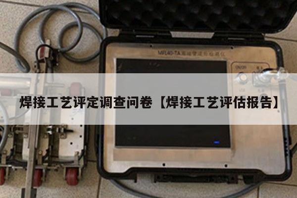 焊接工艺评定调查问卷【焊接工艺评估报告】