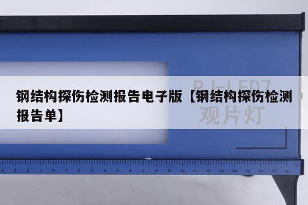 钢结构探伤检测报告电子版【钢结构探伤检测报告单】