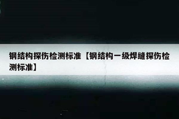钢结构探伤检测标准【钢结构一级焊缝探伤检测标准】