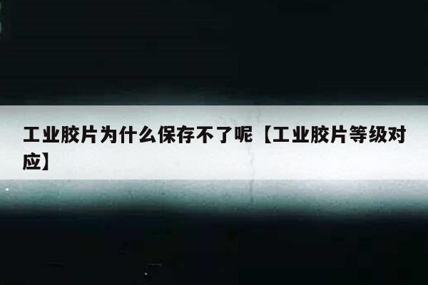 工业胶片为什么保存不了呢【工业胶片等级对应】