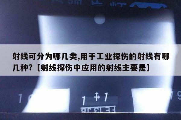 射线可分为哪几类,用于工业探伤的射线有哪几种?【射线探伤中应用的射线主要是】