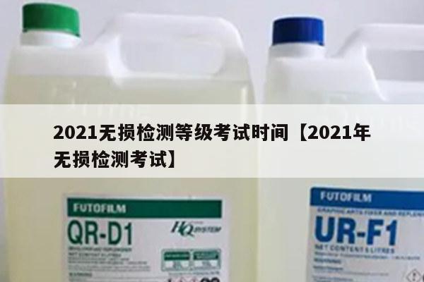 2021无损检测等级考试时间【2021年无损检测考试】