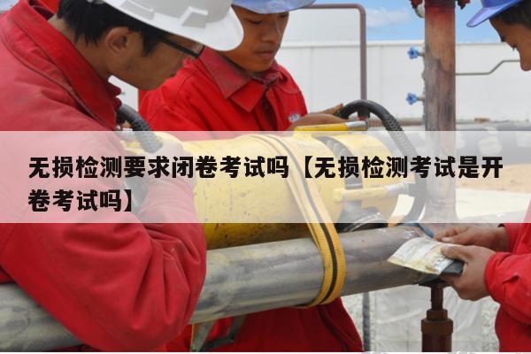 无损检测要求闭卷考试吗【无损检测考试是开卷考试吗】