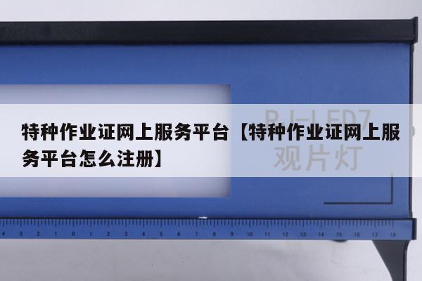 特种作业证网上服务平台【特种作业证网上服务平台怎么注册】